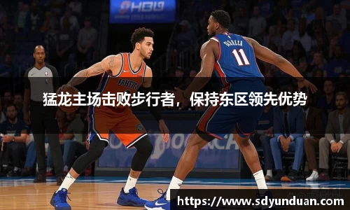 猛龙主场击败步行者，保持东区领先优势
