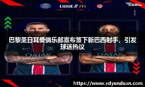 巴黎圣日耳曼俱乐部宣布签下新巴西射手，引发球迷热议
