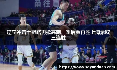 辽宁冲击十冠路再掀高潮，季后赛再胜上海豪取三连胜