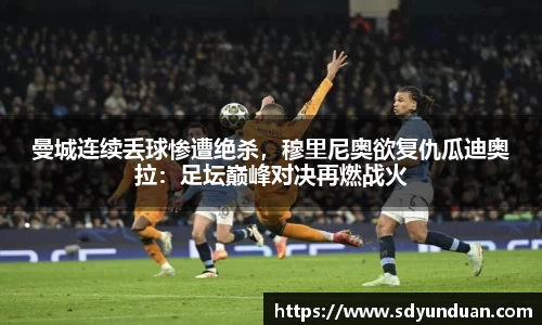曼城连续丢球惨遭绝杀，穆里尼奥欲复仇瓜迪奥拉：足坛巅峰对决再燃战火