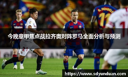 今晚意甲焦点战拉齐奥对阵罗马全面分析与预测