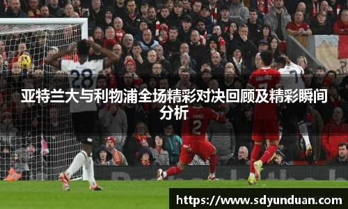 亚特兰大与利物浦全场精彩对决回顾及精彩瞬间分析