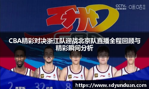 CBA精彩对决浙江队迎战北京队直播全程回顾与精彩瞬间分析