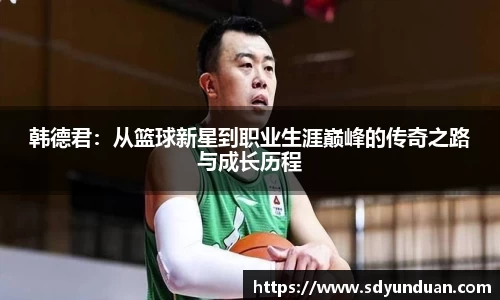 韩德君：从篮球新星到职业生涯巅峰的传奇之路与成长历程