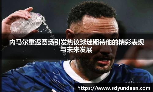内马尔重返赛场引发热议球迷期待他的精彩表现与未来发展