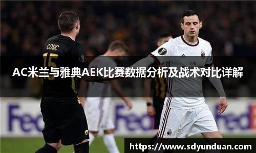 AC米兰与雅典AEK比赛数据分析及战术对比详解