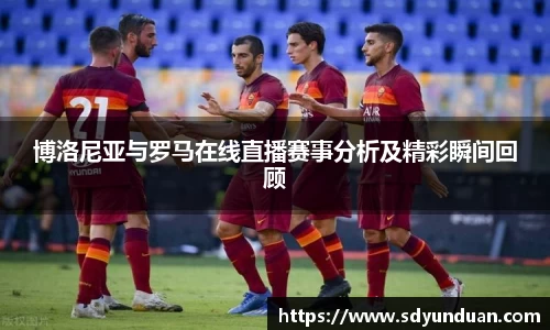 博洛尼亚与罗马在线直播赛事分析及精彩瞬间回顾