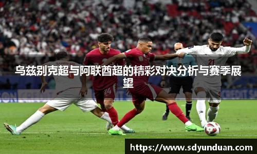 乌兹别克超与阿联酋超的精彩对决分析与赛季展望