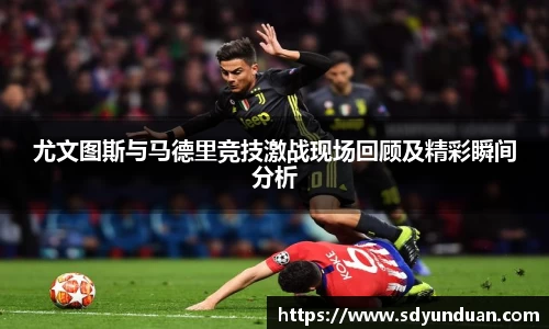 尤文图斯与马德里竞技激战现场回顾及精彩瞬间分析