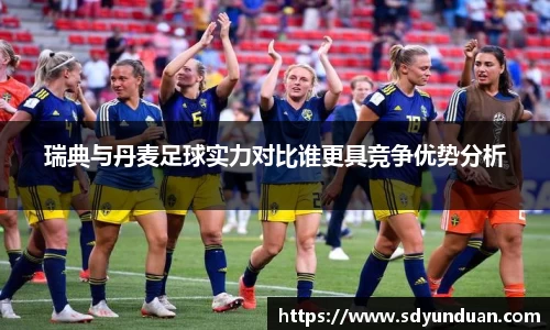 瑞典与丹麦足球实力对比谁更具竞争优势分析