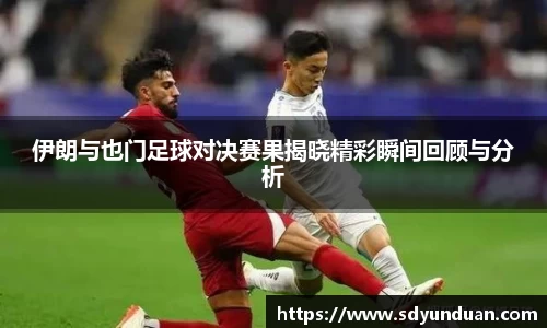 伊朗与也门足球对决赛果揭晓精彩瞬间回顾与分析
