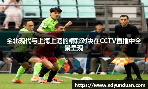 全北现代与上海上港的精彩对决在CCTV直播中全景呈现