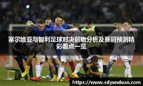 塞尔维亚与智利足球对决前瞻分析及赛前预测精彩看点一览