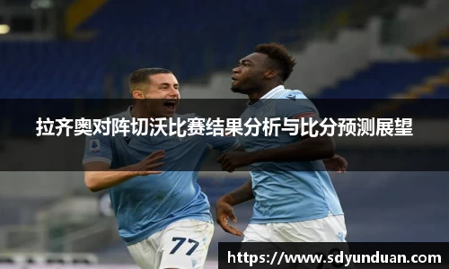 拉齐奥对阵切沃比赛结果分析与比分预测展望