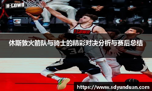 休斯敦火箭队与骑士的精彩对决分析与赛后总结