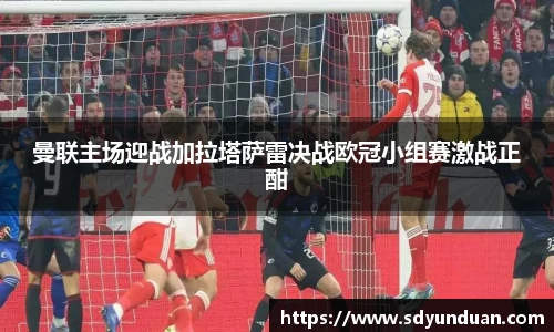 曼联主场迎战加拉塔萨雷决战欧冠小组赛激战正酣