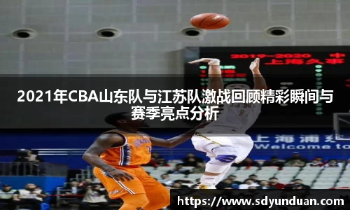 2021年CBA山东队与江苏队激战回顾精彩瞬间与赛季亮点分析