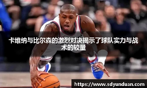 卡维纳与比尔森的激烈对决揭示了球队实力与战术的较量